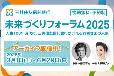 未来づくりフォーラム2025 人生100年時代に、三井住友信託銀行が叶えるお客さまの未来 アーカイブ配信中！2025年3月1日(土)～2025年6月29日(日)