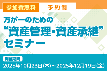 参加費無料 予約制 万が一のための”資産管理・資産承継”セミナー 開催期間2025年10月23日（木）～2025年12月19日（金）