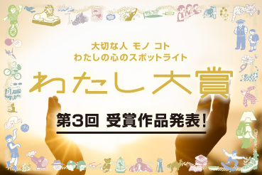 大切な人 モノ コト わたしの心のスポットライト わたし大賞 第3回 受賞作品発表