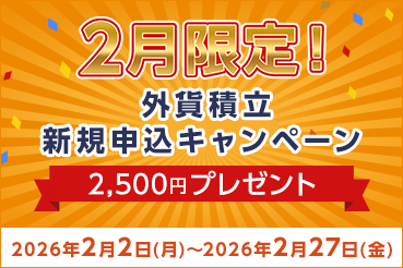 2月限定！ 外貨積立新規申込キャンペーン 2,500円プレゼント 2026年2月2日（月）～2026年2月27日（金）