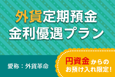 外貨定期預金金利優遇プラン 愛称：外貨革命 円資金からのお預け入れ限定！