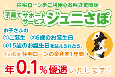 住宅ローンをご利用のお客さま限定 子育てサポートサービスジュニさぽ お子さまの ①ご誕生 ②6歳のお誕生日 ③15歳のお誕生日を迎えられたら、その都度住宅ローンの金利を1年間 年0.1％優遇いたします！