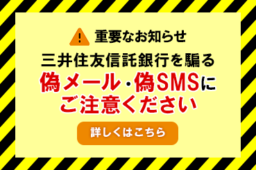 重要なお知らせ 三井住友信託銀行を騙る偽メール・偽SMSにご注意ください 詳しくはこちら