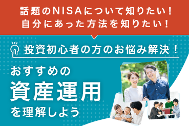 話題のNISAについて知りたい！ 自分にあった方法を知りたい！ 投資初心者の方のお悩み解決！ おすすめの資産運用を理解しよう
