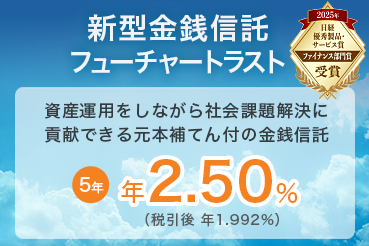 新型金銭信託 フューチャートラスト 資産運用をしながら社会課題解決に貢献できる元本補てん付の金銭信託 5年 年2.50% （税引後 年1.992%）2025年 日経優秀製品・サービス賞 ファイナンス部門賞受賞
