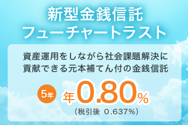 新型金銭信託 フューチャートラスト 資産運用をしながら社会課題解決に貢献できる元本補てん付の金銭信託 5年 年0.80% （税引後 0.637%）
