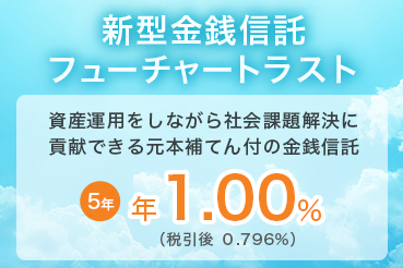 新型金銭信託 フューチャートラスト 資産運用をしながら社会課題解決に貢献できる元本補てん付の金銭信託 5年 年1.00% （税引後 0.796%）