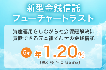 新型金銭信託 フューチャートラスト 資産運用をしながら社会課題解決に貢献できる元本補てん付の金銭信託 5年 年1.20% （税引後 年0.956%）