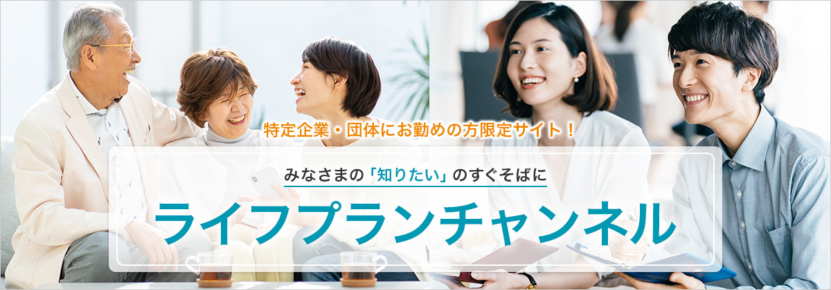 特定企業・団体にお勧めの方限定サイト! みなさまの「知りたい」のすぐそばに ライフプランチャンネル