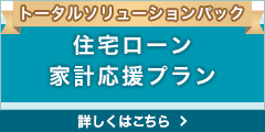 トータルソリューションパック 住宅ローン家計応援プラン 詳しくはこちら