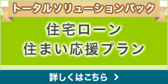 トータルソリューションパック 住宅ローン住まい応援プラン 詳しくはこちら