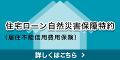 住宅ローン自然災害保障特約（居住不能信用費用保険） 詳しくはこちら