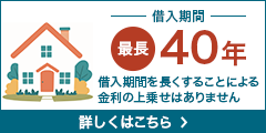 借入期間最長40年 借入期間を長くすることによる金利の上乗せはありません 詳しくはこちら