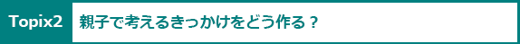 Topix2：親子で考えるきっかけをどう作る？