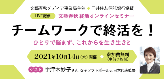 文藝春秋メディア事業局主催　三井住友信託銀行協賛 LIVE配信 文藝春秋終活オンラインセミナー チームワークで終活を！ひとりで悩まず、これからを生き生きと 2021年10月14日（木）開催 参加費無料（事前予約制） ゲスト 宇津木妙子さん 女子ソフトボール元日本代表監督