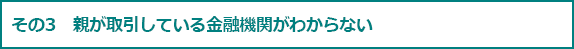 その3 親が取引している金融機関がわからない