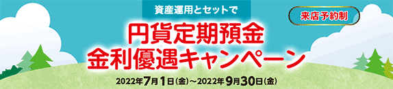 資産運用とセットで円貨定期預金 金利優遇キャンペーン 来店予約制 2022年7月1日（金）～2022年9月30日（金）