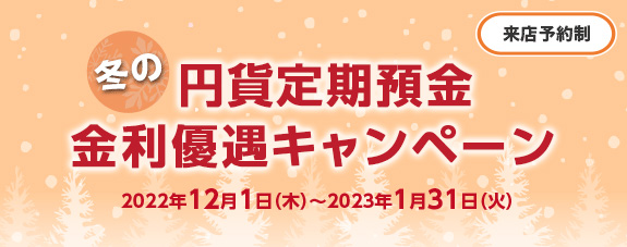 来店予約制 冬の円貨定期預金 金利優遇キャンペーン 2022年12月1日(木)～2023年1月31日(火)