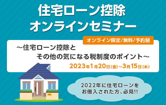 住宅ローン控除オンラインセミナー オンライン限定/無料/予約制 ～住宅ローン控除とその他の気になる税制度のポイント～ 2023年1月20日（金）～3月15日（水） 2022年に住宅ローンをお借入された方、必見！！