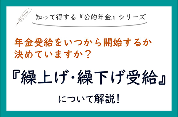 知って得する『公的年金』シリーズ 年金受給をいつから開始するか決めていますか？ 『繰上げ・繰り下げ受給』について解説！