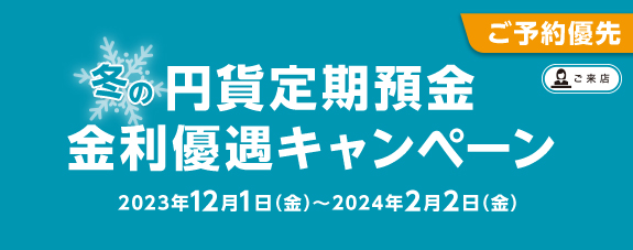 ご予約優先 冬の円貨定期預金 金利優遇キャンペーン 2023年12月1日（金）～2024年2月2日（金）