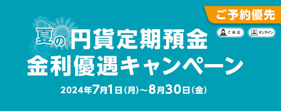 ご予約優先 夏の円貨定期預金 金利優遇キャンペーン 2024年7月1日（月）～8月30日（金）