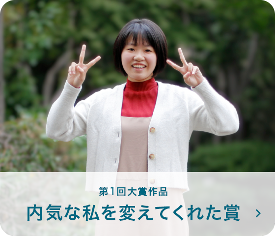 第1回大賞作品 内気な私を変えてくれた賞