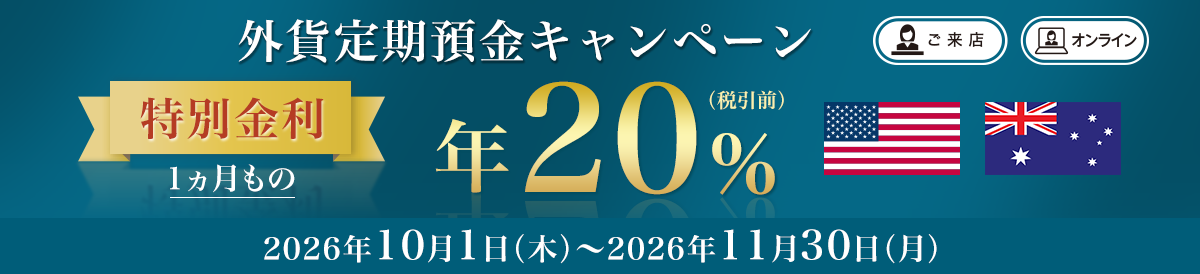 外貨定期預金キャンペーン 特別金利 1か月もの 年20%（税率前） 期間：2026年10月1日（木）～2026年11月30日（月） ご来店 オンライン