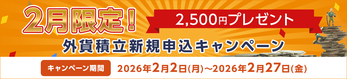 2月限定！2,500円プレゼント 外貨積立新規申込キャンペーン キャンペーン期間：2026年2月2日（月）～2月27日（金）