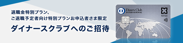 退職金特別プラン・ご退職予定者向け特別プランお申込者さま限定　ダイナースクラブへのご招待