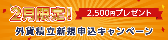 2月限定！2,500円プレゼント 外貨積立新規申込キャンペーン