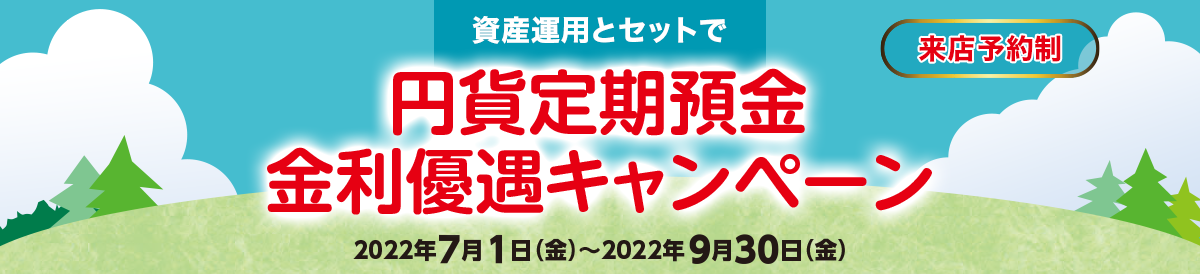 資産運用とセットで 円貨定期預金 金利優遇キャンペーン 来店予約制 2022年7月1日(金)~2022年9月30日(金)