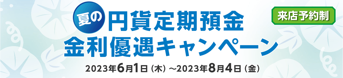 夏の円貨定期預金 金利優遇キャンペーン 2023年6月1日（木）～2023年8月4日（金）来店予約制