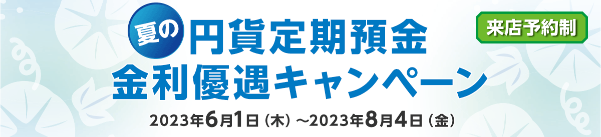 夏の円貨定期預金 金利優遇キャンペーン 2023年6月1日(木)~2023年8月4日(金)来店予約制
