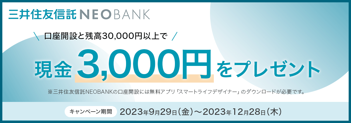 三井住友信託NEOBANK 口座開設と残高30,000円以上で現金3,000円をプレゼント ※三井住友信託NEOBANKの口座開設には無料アプリ「スマートライフデザイナー」のダウンロードが必要です。 キャンペーン期間:2023年9月29日(金)~2023年12月28日(木)