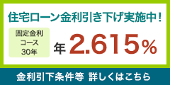 住宅ローン金利引き下げ実施中！ 固定金利コース30年 年2.615% 金利引下条件等 詳しくはこちら