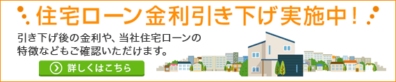住宅ローン金利引き下げ実施中！ 住宅ローンなら、金利引き下げのほか付帯サービスもご利用可能です！