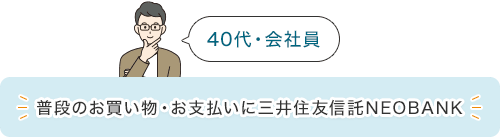 40代・会社員 普段のお買い物・お支払いに三井住友信託NEOBANK