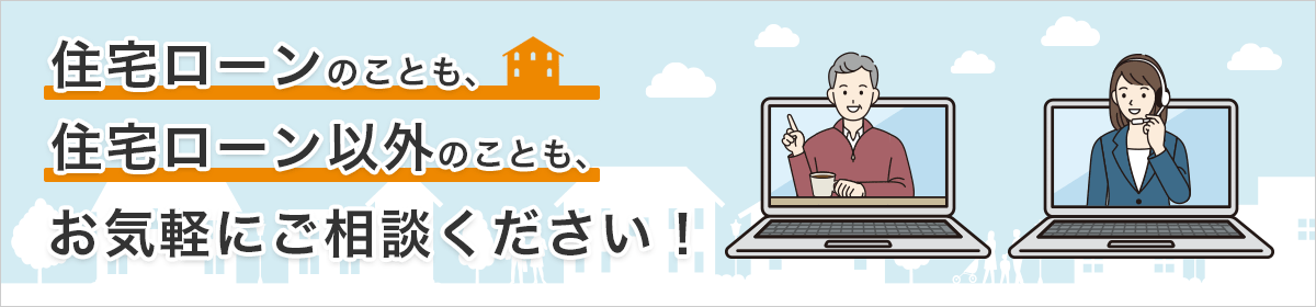 住宅ローンのことも、住宅ローン以外のことも、お気軽にご相談ください!
