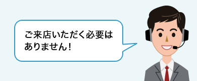 ご来店いただく必要はありません！