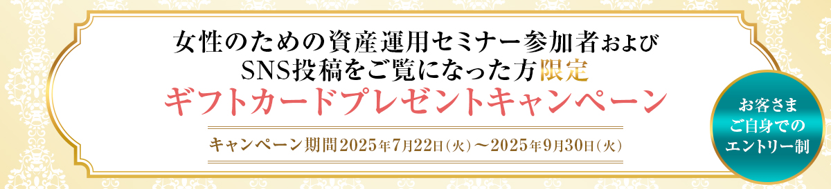 女性のための資産運用セミナー参加者およびSNS投稿をご覧になった方限定 ギフトカードプレゼントキャンペーン キャンペーン期間2025年7月22日(火)~2025年9月30日(火)