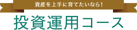 資産を上手に育てたいなら！投資運用コース