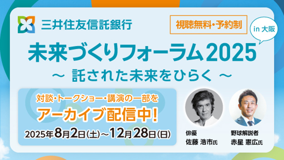 三井住友信託銀行 視聴無料・予約制 未来づくりフォーラム2025～託された未来をひらく～in大阪 対談・トークショー・講演の一部をアーカイブ配信中！2025年8月2日（土）～12月28日（日）