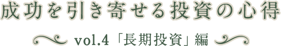 成功を引き寄せる投資の心得 vol.4「長期投資」編