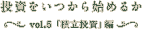 投資をいつから始めるか vol.5「積立投資」編