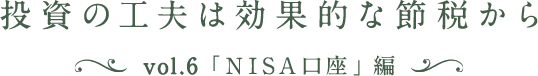 投資の工夫は効果的な節税から vol.6「NISA口座」編