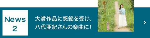 News 2 大賞作品に感銘を受け、八代亜紀さんの楽曲に！